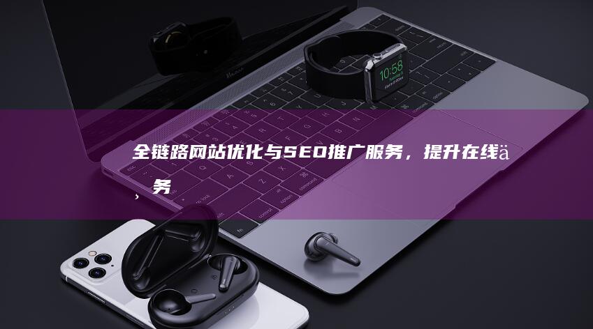 全链路网站优化与SEO推广服务，提升在线业务高效曝光与转化